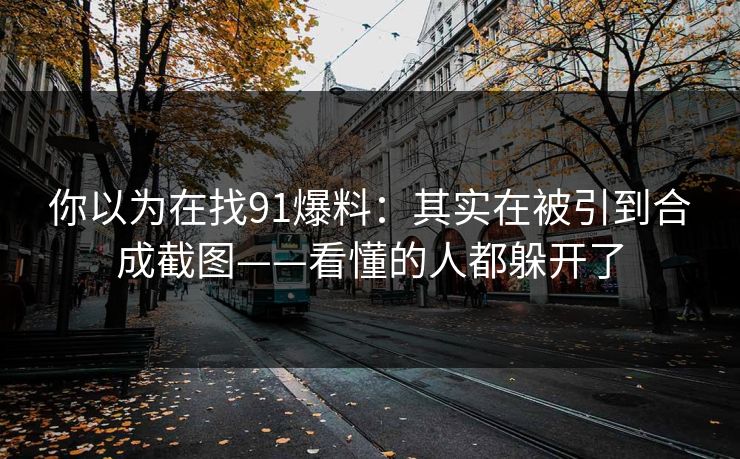 你以为在找91爆料：其实在被引到合成截图——看懂的人都躲开了