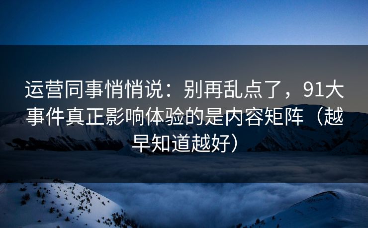 运营同事悄悄说：别再乱点了，91大事件真正影响体验的是内容矩阵（越早知道越好）