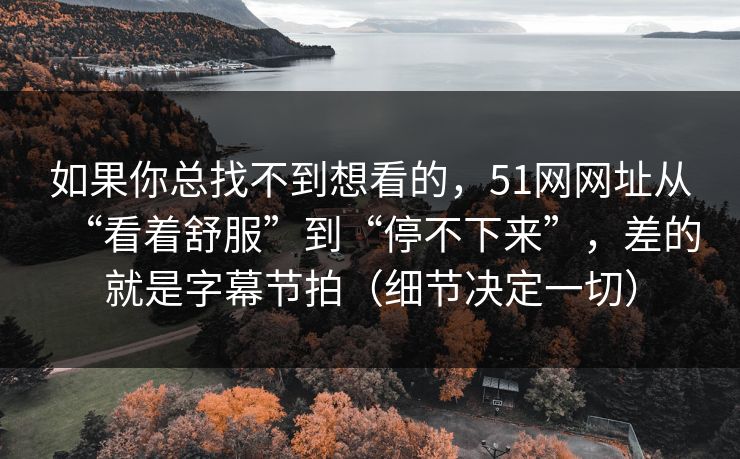 如果你总找不到想看的,51网网址从“看着舒服”到“停不下来”,差的就是字幕节拍(细节决定一切) 如果你总找不到想看的,51网网址从“看着舒服”到“停不下来”,差的就是字幕节拍(细节决定一切)