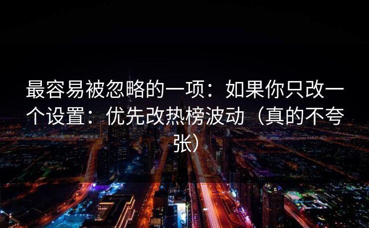 最容易被忽略的一项：如果你只改一个设置：优先改热榜波动（真的不夸张）