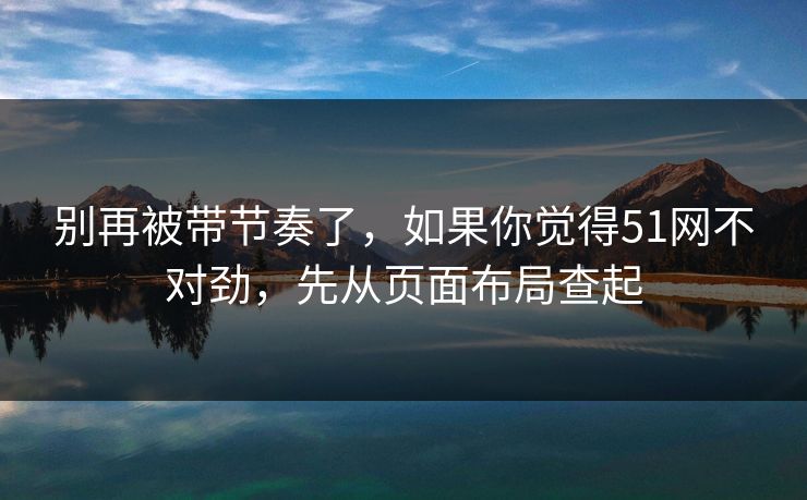 别再被带节奏了，如果你觉得51网不对劲，先从页面布局查起