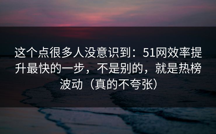 这个点很多人没意识到:51网效率提升最快的一步,不是别的,就是热榜波动(真的不夸张) 这个点很多人没意识到:51网效率提升最快的一步,不是别的,就是热榜波动(真的不夸张)