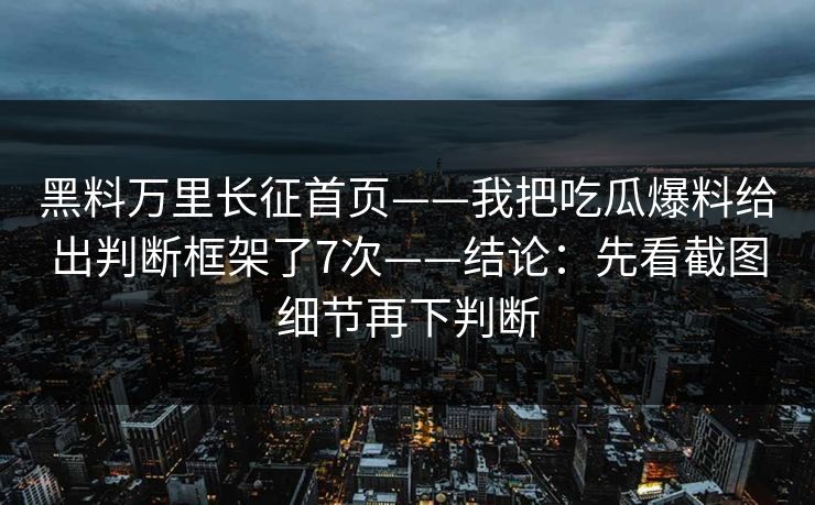 黑料万里长征首页——我把吃瓜爆料给出判断框架了7次——结论：先看截图细节再下判断