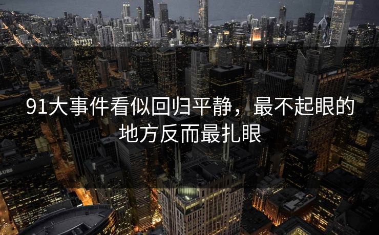 91大事件看似回归平静，最不起眼的地方反而最扎眼