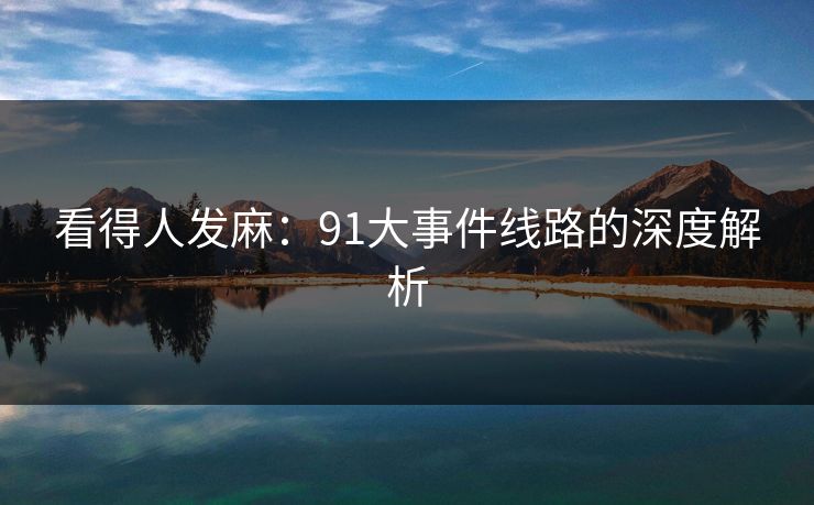 看得人发麻:91大事件线路的深度解析 看得人发麻:91大事件线路的深度解析